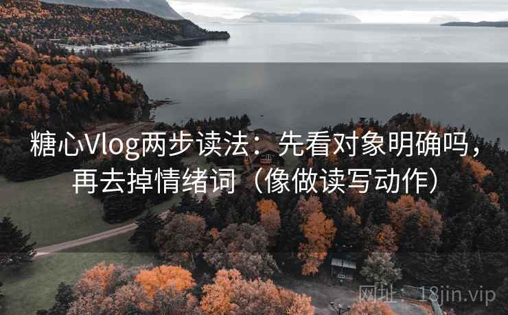 糖心Vlog两步读法：先看对象明确吗，再去掉情绪词（像做读写动作）