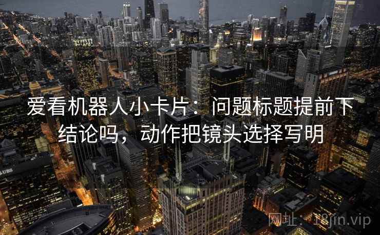 爱看机器人小卡片：问题标题提前下结论吗，动作把镜头选择写明