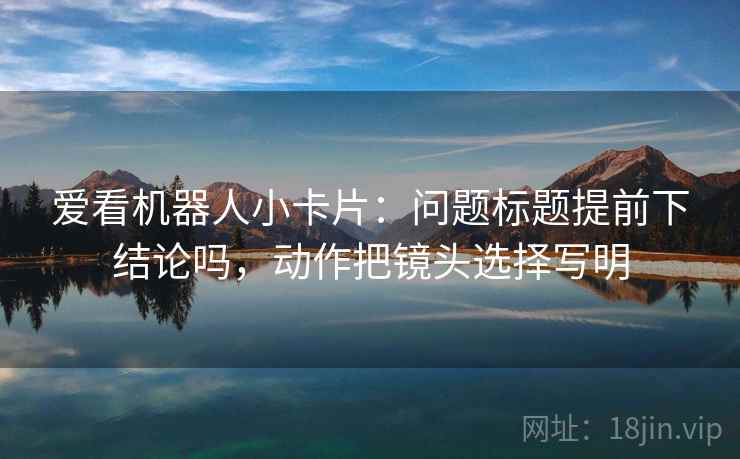 爱看机器人小卡片：问题标题提前下结论吗，动作把镜头选择写明