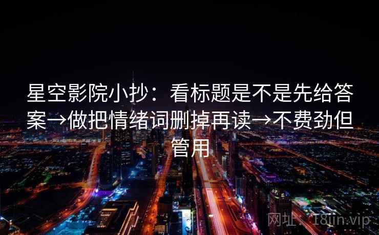星空影院小抄：看标题是不是先给答案→做把情绪词删掉再读→不费劲但管用