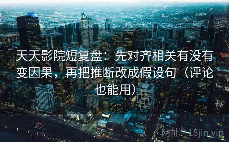 天天影院短复盘：先对齐相关有没有变因果，再把推断改成假设句（评论也能用）