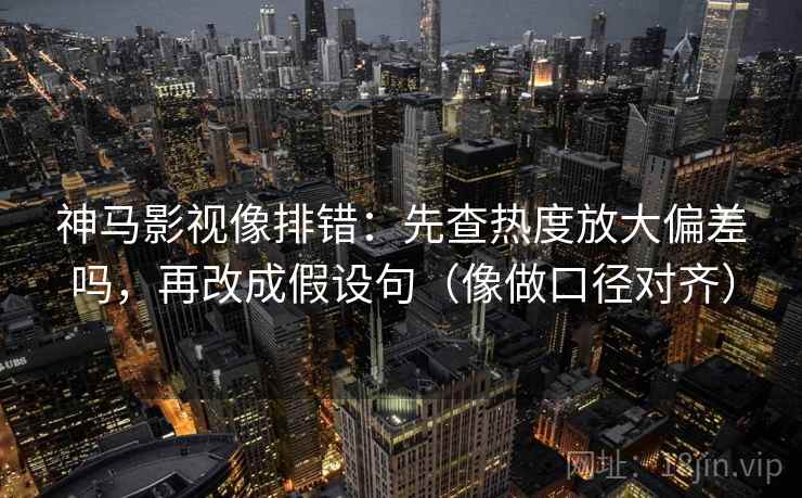 神马影视像排错：先查热度放大偏差吗，再改成假设句（像做口径对齐）