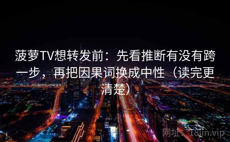 菠萝TV想转发前：先看推断有没有跨一步，再把因果词换成中性（读完更清楚）