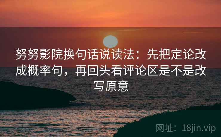努努影院换句话说读法：先把定论改成概率句，再回头看评论区是不是改写原意