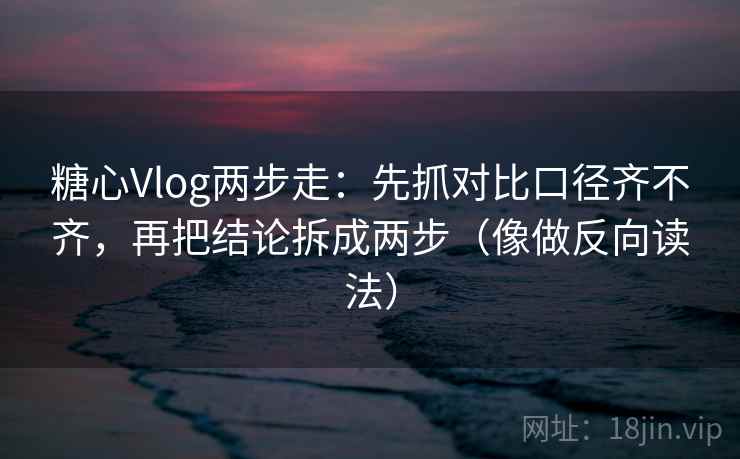 糖心Vlog两步走：先抓对比口径齐不齐，再把结论拆成两步（像做反向读法）
