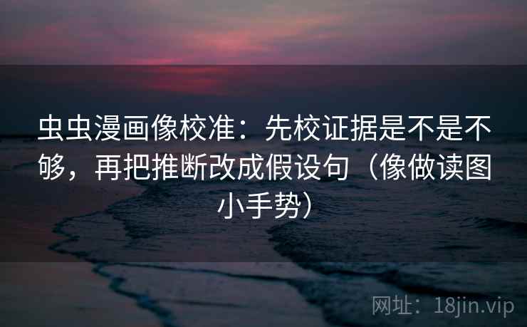 虫虫漫画像校准：先校证据是不是不够，再把推断改成假设句（像做读图小手势）