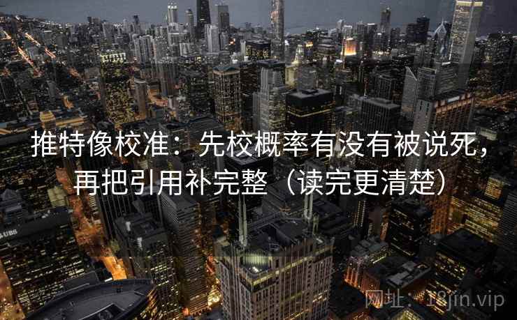推特像校准：先校概率有没有被说死，再把引用补完整（读完更清楚）