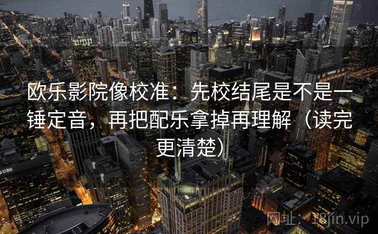 欧乐影院像校准：先校结尾是不是一锤定音，再把配乐拿掉再理解（读完更清楚）
