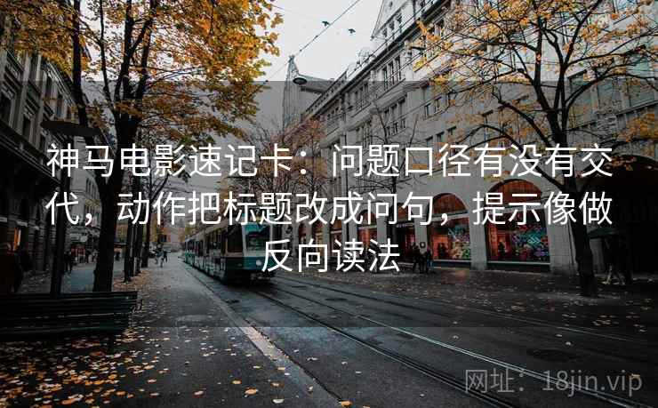 神马电影速记卡：问题口径有没有交代，动作把标题改成问句，提示像做反向读法