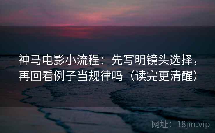 神马电影小流程：先写明镜头选择，再回看例子当规律吗（读完更清醒）