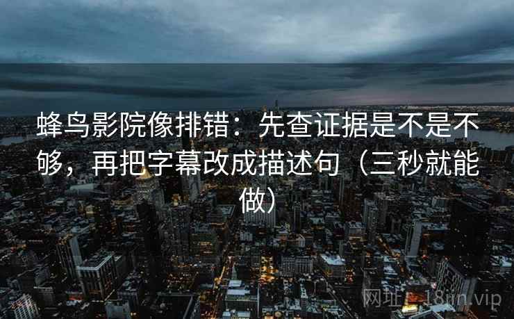 蜂鸟影院像排错：先查证据是不是不够，再把字幕改成描述句（三秒就能做）