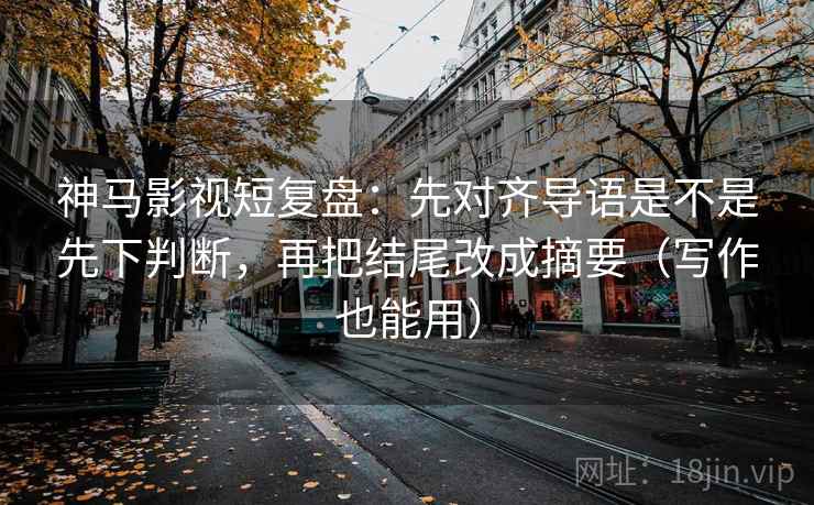 神马影视短复盘：先对齐导语是不是先下判断，再把结尾改成摘要（写作也能用）