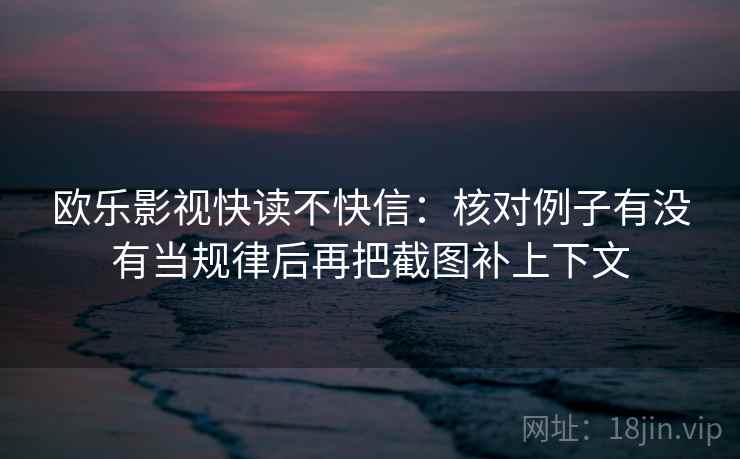 欧乐影视快读不快信：核对例子有没有当规律后再把截图补上下文