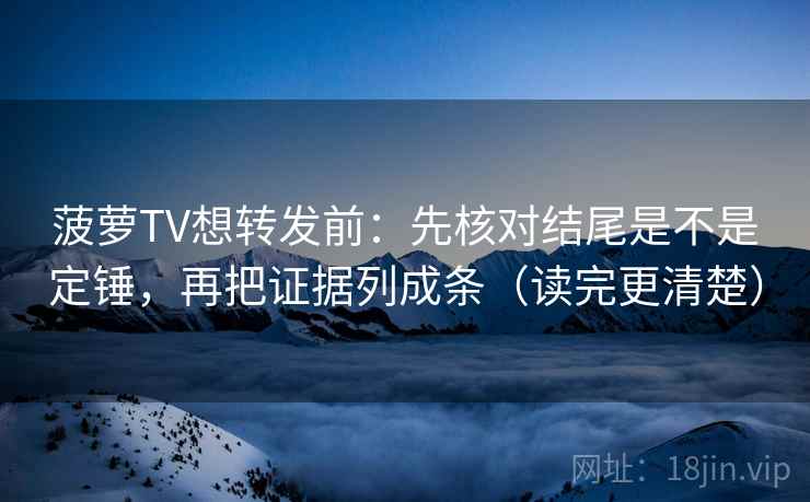 菠萝TV想转发前：先核对结尾是不是定锤，再把证据列成条（读完更清楚）