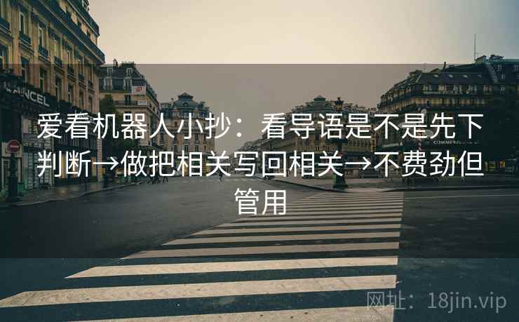 爱看机器人小抄：看导语是不是先下判断→做把相关写回相关→不费劲但管用