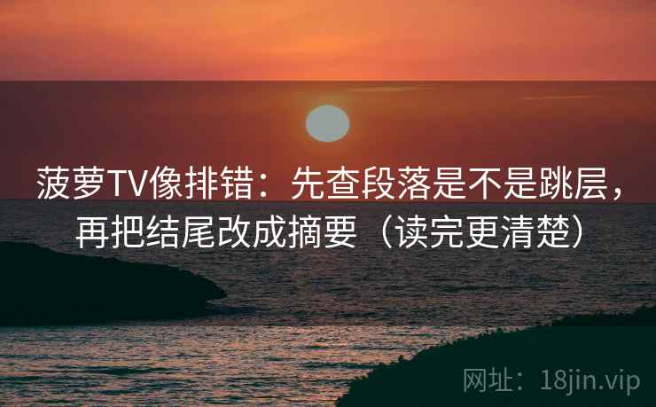 菠萝TV像排错：先查段落是不是跳层，再把结尾改成摘要（读完更清楚）