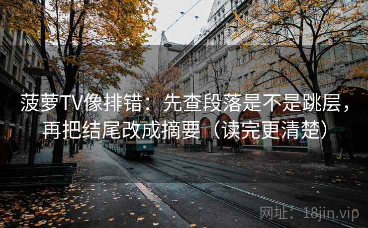 菠萝TV像排错：先查段落是不是跳层，再把结尾改成摘要（读完更清楚）