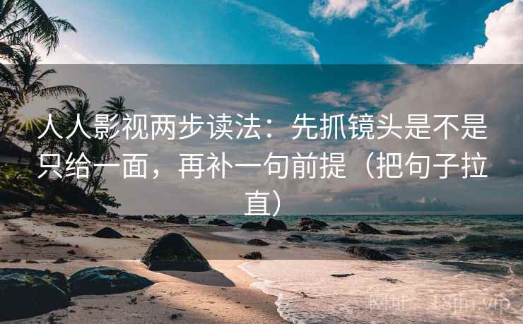 人人影视两步读法：先抓镜头是不是只给一面，再补一句前提（把句子拉直）