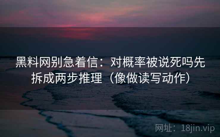 黑料网别急着信：对概率被说死吗先拆成两步推理（像做读写动作）