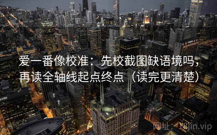 爱一番像校准：先校截图缺语境吗，再读全轴线起点终点（读完更清楚）