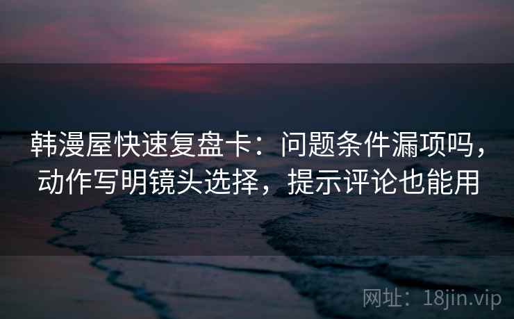 韩漫屋快速复盘卡：问题条件漏项吗，动作写明镜头选择，提示评论也能用