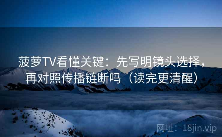 菠萝TV看懂关键：先写明镜头选择，再对照传播链断吗（读完更清醒）