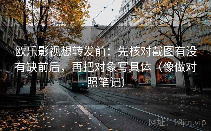 欧乐影视想转发前：先核对截图有没有缺前后，再把对象写具体（像做对照笔记）
