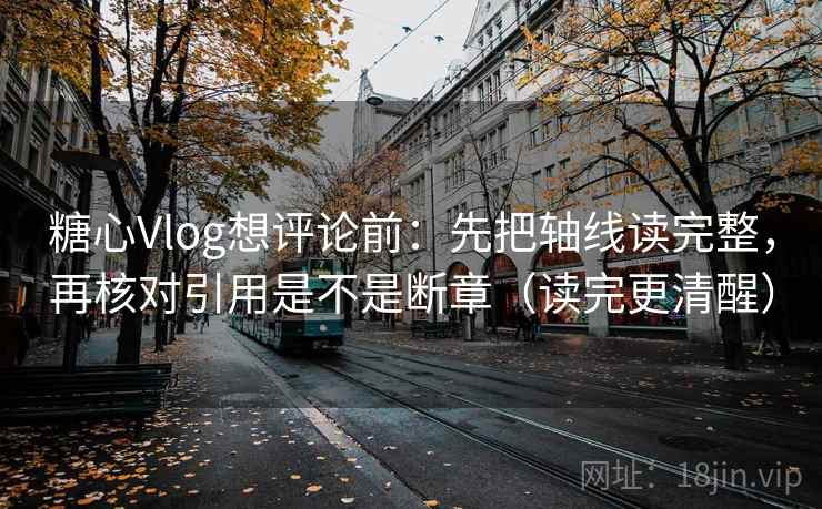 糖心Vlog想评论前：先把轴线读完整，再核对引用是不是断章（读完更清醒）