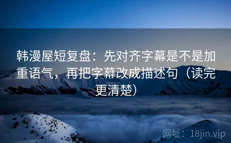 韩漫屋短复盘：先对齐字幕是不是加重语气，再把字幕改成描述句（读完更清楚）
