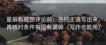 星辰影视想评论前：先把主语写出来，再核对条件有没有漏掉（写作也能用）