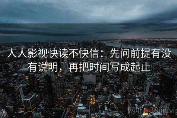 人人影视快读不快信：先问前提有没有说明，再把时间写成起止