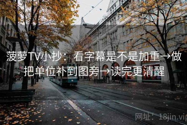 菠萝TV小抄：看字幕是不是加重→做把单位补到图旁→读完更清醒