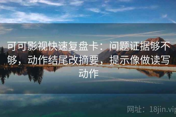 可可影视快速复盘卡：问题证据够不够，动作结尾改摘要，提示像做读写动作
