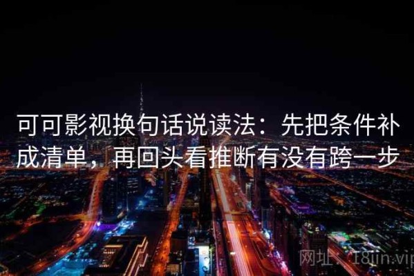 可可影视换句话说读法：先把条件补成清单，再回头看推断有没有跨一步