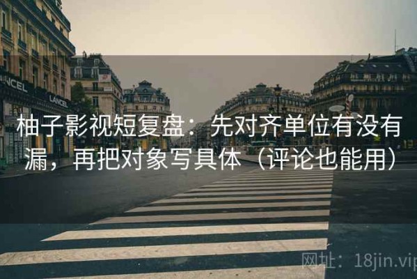 柚子影视短复盘：先对齐单位有没有漏，再把对象写具体（评论也能用）