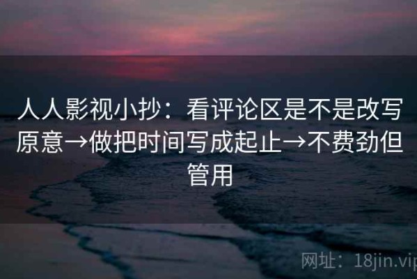 人人影视小抄：看评论区是不是改写原意→做把时间写成起止→不费劲但管用