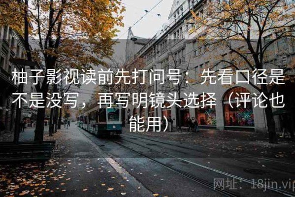 柚子影视读前先打问号：先看口径是不是没写，再写明镜头选择（评论也能用）