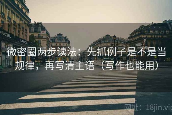 微密圈两步读法：先抓例子是不是当规律，再写清主语（写作也能用）