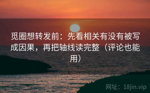 觅圈想转发前：先看相关有没有被写成因果，再把轴线读完整（评论也能用）