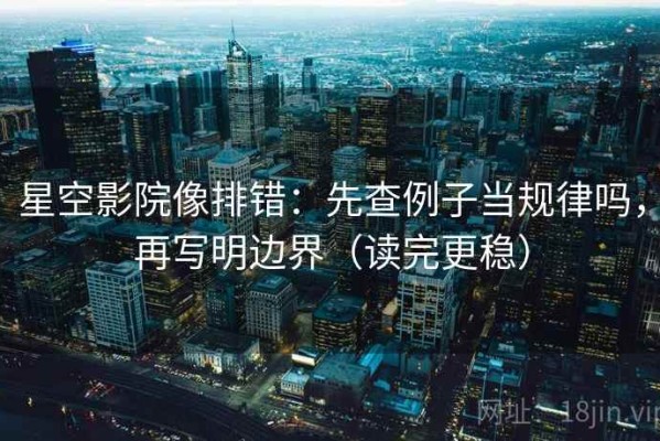 星空影院像排错：先查例子当规律吗，再写明边界（读完更稳）