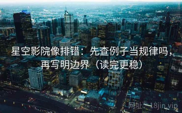 星空影院像排错：先查例子当规律吗，再写明边界（读完更稳）