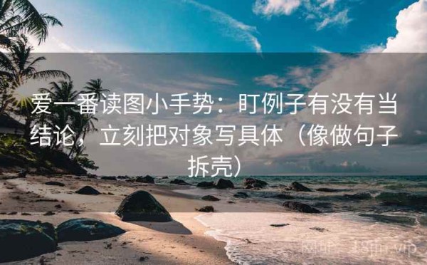 爱一番读图小手势：盯例子有没有当结论，立刻把对象写具体（像做句子拆壳）