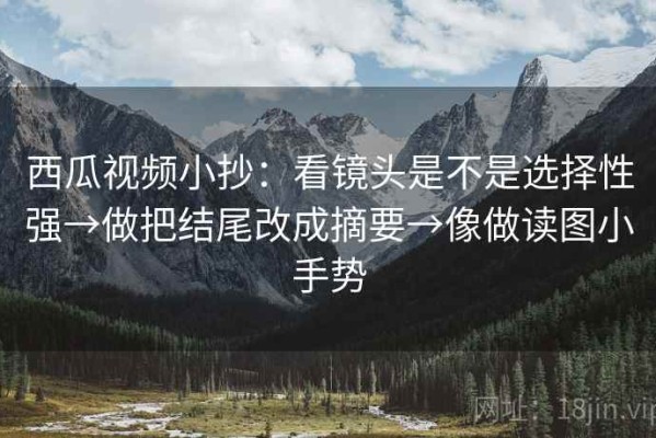 西瓜视频小抄：看镜头是不是选择性强→做把结尾改成摘要→像做读图小手势