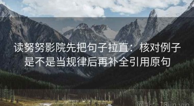 读努努影院先把句子拉直：核对例子是不是当规律后再补全引用原句