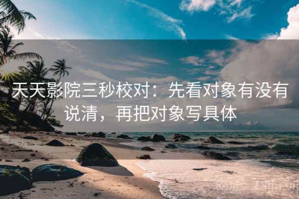 天天影院三秒校对：先看对象有没有说清，再把对象写具体