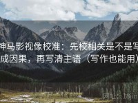 神马影视像校准：先校相关是不是写成因果，再写清主语（写作也能用）