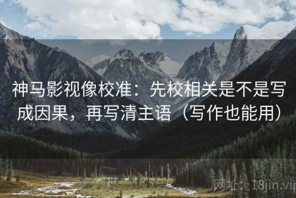 神马影视像校准：先校相关是不是写成因果，再写清主语（写作也能用）