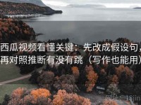 西瓜视频看懂关键：先改成假设句，再对照推断有没有跳（写作也能用）