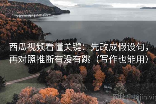 西瓜视频看懂关键：先改成假设句，再对照推断有没有跳（写作也能用）