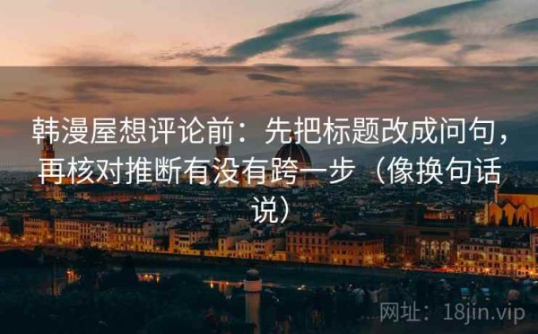 韩漫屋想评论前：先把标题改成问句，再核对推断有没有跨一步（像换句话说）